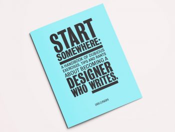 Start Somewhere: A Handbook of Dubious Exercises, Tips and Rants about Becoming a Designer Who Writes, 2016
